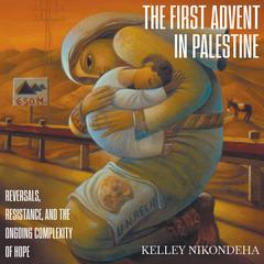 The First Advent in Palestine: Reversals, Resistance, and the Ongoing Complexity of Hope Audibook, by Kelley Nikondeha