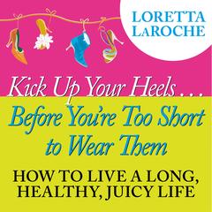 Kick Up Your Heels...Before You're Too Short To Wear Them: How to Live a Long, Healthy, Juicy Life Audibook, by Loretta Laroche
