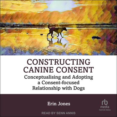 Constructing Canine Consent: Conceptualising and adopting a consent-focused relationship with dogs Audibook, by Erin Jones