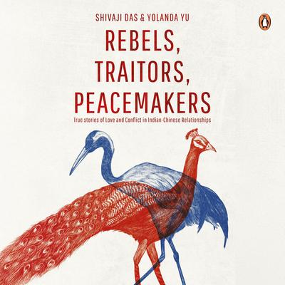 Rebels, Traitors, Peacemakers: True stories of Love and Conflict in Indian-Chinese Relationships Audibook, by Shivaji Das