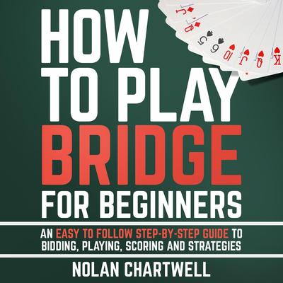 How To Play Bridge For Beginners: An Easy To Follow Step-By-Step Guide to Bidding, Playing, Scoring and Strategies Audibook, by Nolan Chartwell