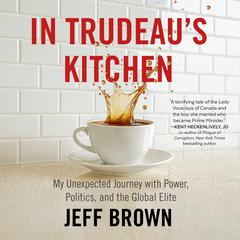 In Trudeau's Kitchen: My Unexpected Journey with Power, Politics, and the Global Elite Audibook, by Jeff Brown