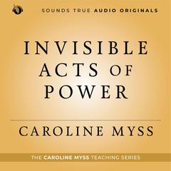 Invisible Acts of Power: Personal Choices That Create Miracles Audibook, by Caroline Myss
