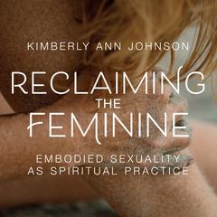 Reclaiming the Feminine: Embodied Sexuality as Spiritual Practice Audibook, by Kimberly Johnson