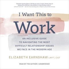 I Want This to Work: An Inclusive Guide to Navigating the Most Difficult Relationship Issues We Face in the Modern Age Audibook, by Elizabeth Earnshaw, MA, LMFT, CGT
