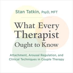 What Every Therapist Ought to Know: Attachment, Arousal Regulation, and Clinical Techniques in Couple Therapy Audibook, by Stan Tatkin, PsyD, MFT