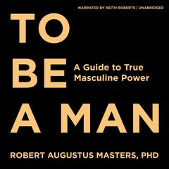 To Be a Man: A Guide to True Masculine Power Audibook, by Robert Augustus Masters