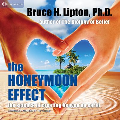The Honeymoon Effect: The Science of Creating Heaven on Earth Audibook, by Bruce H. Lipton