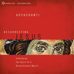 Resurrecting Jesus: Embodying the Spirit of a Revolutionary Mystic Audibook, by Adyashanti 