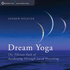Dream Yoga: The Tibetan Path of Awakening Through Lucid Dreaming Audibook, by Andrew Holecek