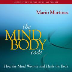 The Mind-Body Code: How the Mind Wounds and Heals the Body Audibook, by Mario Martinez