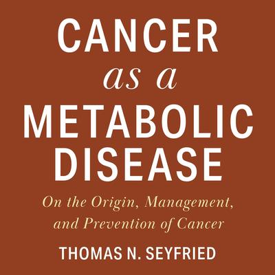 Cancer as a Metabolic Disease: On the Origin, Management, and Prevention of Cancer Audibook, by Thomas Seyfried