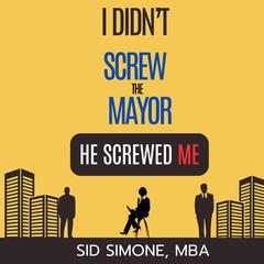 I Didn't Screw the Mayor. He Screwed Me. Audibook, by Sid  Simone, MBA