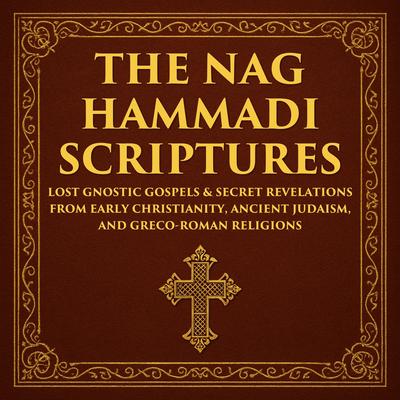The Nag Hammadi Scriptures: Lost Gnostic Gospels & Secret Revelations from Early Christianity, Ancient Judaism, and Greco-Roman Religions Audibook, by Various Ancient Writers