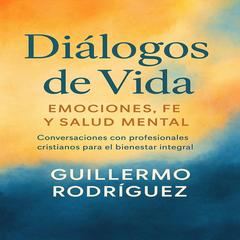 Diálogos de Vida: Emociones, Fe y Salud Mental: Conversaciones con profesionales cristianos para el bienestar integral Audibook, by Guillermo Rodríguez