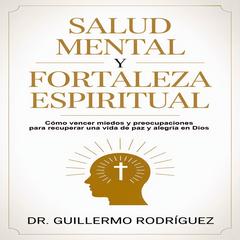 Salud Mental y Fortaleza Espiritual: Cómo vencer miedos y preocupaciones para recuperar una vida de paz y alegría en Dios Audibook, by Guillermo Rodríguez