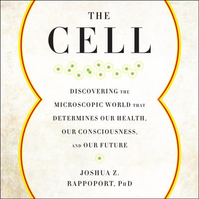 The Cell: Discovering the Microscopic World that Determines Our Health, Our Consciousness, and Our Future Audibook, by Joshua Z. Rappoport