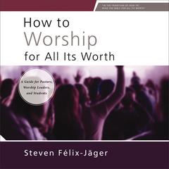 How to Worship for All Its Worth: A Guide for Pastors, Worship Leaders, and Students Audibook, by Steven Félix-Jäger