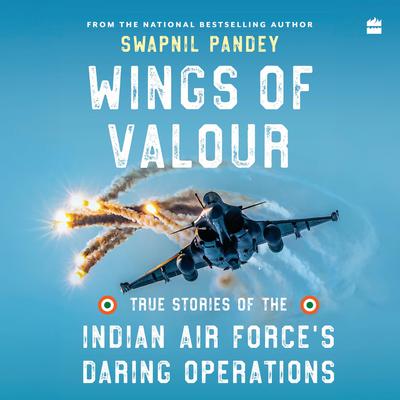 WINGS OF VALOUR: True Stories Of Indian Air Force's Daring Operations Audibook, by Swapnil Pandey