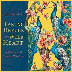 Taking Refuge in the Wild Heart: A Fierce and Tender Wisdom Audibook, by Mirabai Starr