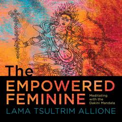 The Empowered Feminine: Meditating with the Dakini Mandala Audibook, by Lama Tsultrim Allione