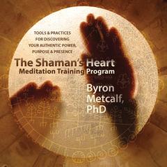 The Shaman's Heart Meditation Training Program: Tools and Practices for Discovering Your Authentic Power, Purpose, and Presence Audibook, by Byron Metcalf