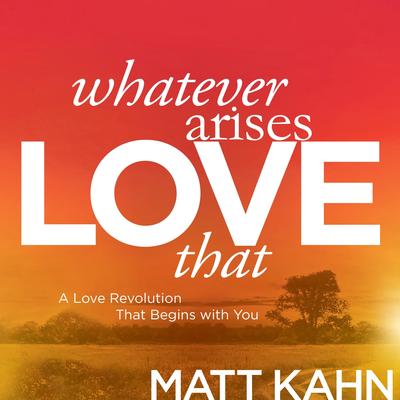 Whatever Arises, Love That: A Love Revolution That Begins with You Audibook, by Matt Kahn