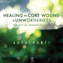 Healing the Core Wound of Unworthiness: The Gift of Redemptive Love Audibook, by Adyashanti 