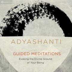 Guided Meditations: Evoking the Divine Ground of Your Being Audibook, by Adyashanti 