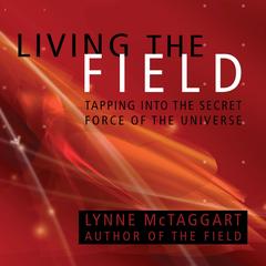 Living The Field: Tapping into the Secret Force of the Universe Audibook, by Lynne McTaggart