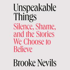 Unspeakable Things: Silence, Shame, and the Stories We Choose to Believe Audibook, by 