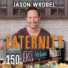 Eaternity: More than 150 Deliciously Easy Vegan Recipes for a Long, Healthy, Satisfied, Joyful Life Audibook, by Jason Wrobel