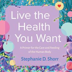 Live the Health You Want: A Primer for the Care and Feeding of the Human Body Audibook, by Stephanie D. Shorr
