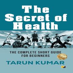 The Secret of Health: The Complete Short Guide For Beginners Audibook, by Tarun Kumar