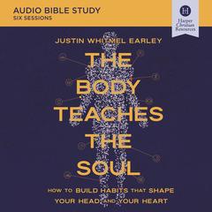 The Body Teaches the Soul: Audio Bible Studies: How to Build Habits That Shape Your Head and Your Heart Audibook, by Justin Whitmel Earley