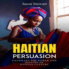 Haitian Persuasion: 'Unveiling the Power and Passion of Haitian Culture' Audibook, by Jason Stewart