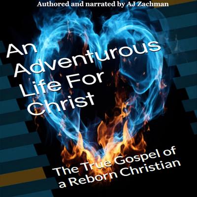 An Adventurous Life For Christ: The True Gospel of a Reborn Christian Audibook, by AJ Zachman