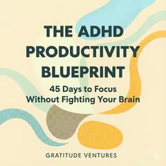 The ADHD Productivity Blueprint: 45 Days to Focus without Fighting Your Brain Audibook, by Gratitude Ventures