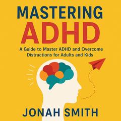 Mastering ADHD: A Guide Tо Mаѕtеr ADHD and Оvеrсоmе Diѕtrасtiоnѕ Fоr Adultѕ and Kids Audibook, by Jonah Smith