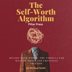 The Self-Worth Algorithm: Recode Your Worth: The Formula for Wealth, Peace and Emotional Freedom. Audibook, by Michael Smith