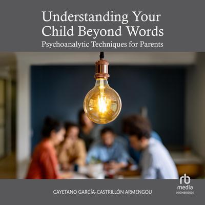 Understanding Your Child Beyond Words: Psychoanalytic Techniques for Parents Audibook, by Cayetano García-Castrillón Armengou