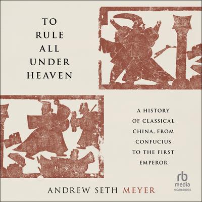 To Rule All Under Heaven: A History of Classical China, from Confucius to the First Emperor Audibook, by Andrew Seth Meyer