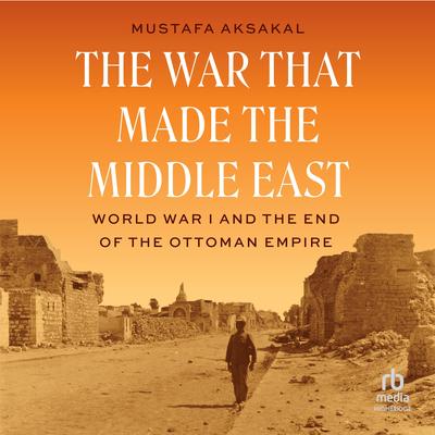 The War That Made the Middle East: World War I and the End of the Ottoman Empire Audibook, by Mustafa Aksakal