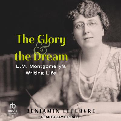 The Glory and the Dream: L.M. Montgomery's Writing Life Audibook, by Benjamin Lefebvre