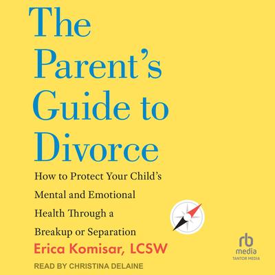 The Parent's Guide to Divorce: How to Protect Your Child's Mental and Emotional Health through a Breakup or Separation Audibook, by Erica Komisar, LCSW