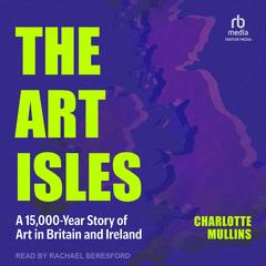 The Art Isles: A 15,000-Year Story of Art in Britain and Ireland Audibook, by Charlotte Mullins