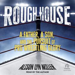 Rough House: A Father, a Son, and the Pursuit of Pro Wrestling Glory Audibook, by Alison Lyn Miller