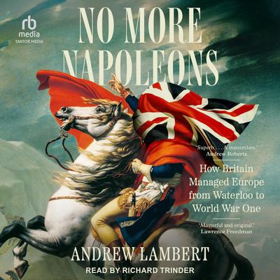 No More Napoleons: How Britain Managed Europe from Waterloo to World War One Audibook, by Andrew Lambert
