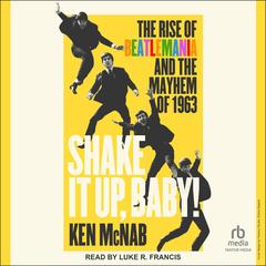 Shake It Up, Baby!: The Rise of Beatlemania and the Mayhem of 1963 Audibook, by Ken McNab