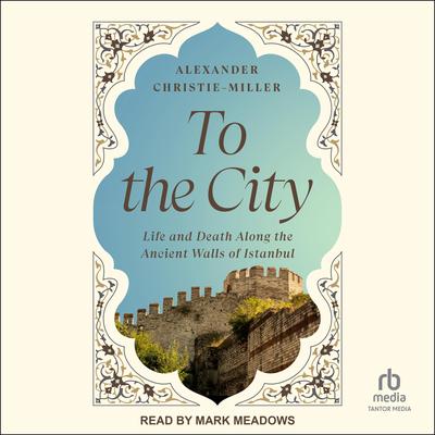 To the City: Life and Death Along the Ancient Walls of Istanbul Audibook, by Alexander Christie-Miller